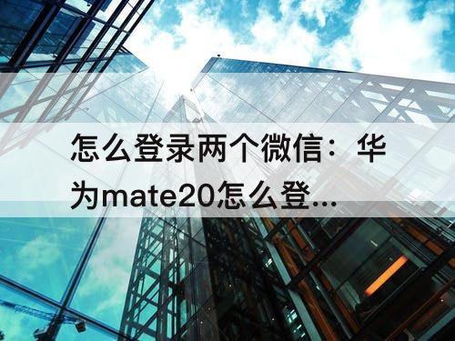 怎么登录两个微信:华为mate20怎么登录两个微信
