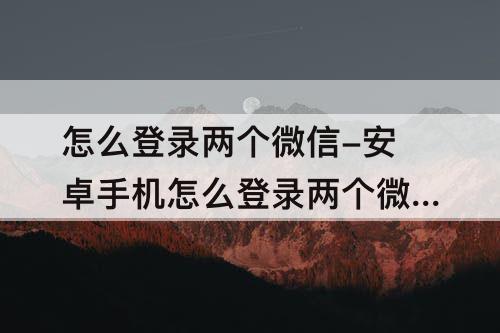 怎么登录两个微信-安卓手机怎么登录两个微信