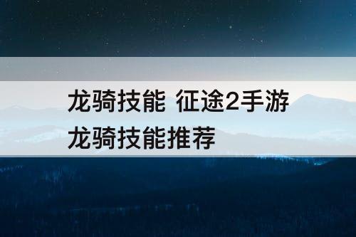 龙骑技能 征途2手游龙骑技能推荐