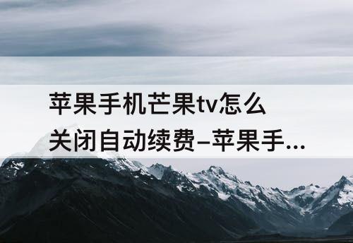苹果手机芒果tv怎么关闭自动续费-苹果手机芒果tv怎么关闭自动续费io14