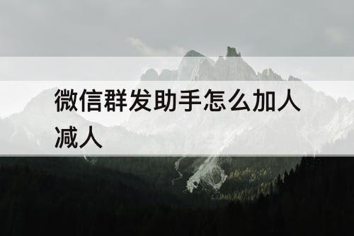 微信群发助手怎么加人减人