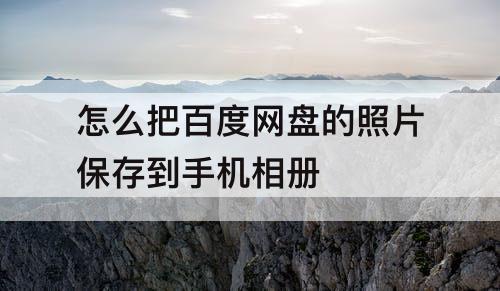 怎么把百度网盘的照片保存到手机相册