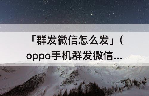 「群发微信怎么发」(oppo手机群发微信怎么发)