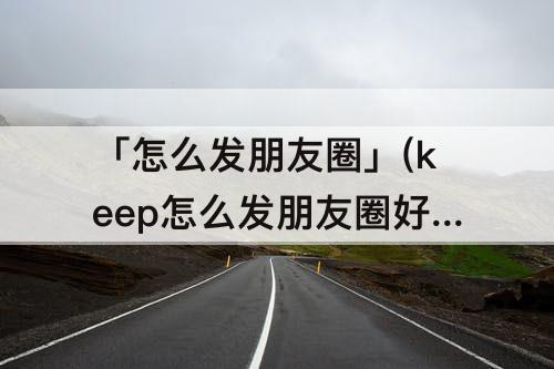 「怎么发朋友圈」(keep怎么发朋友圈好看)