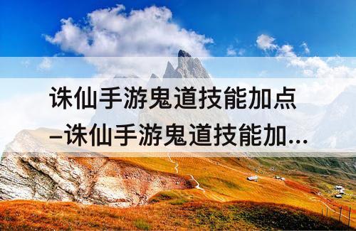 诛仙手游鬼道技能加点-诛仙手游鬼道技能加点及天书加点详细