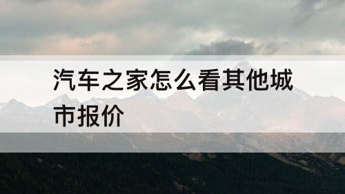 汽车之家怎么看其他城市报价