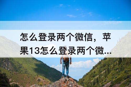 怎么登录两个微信,苹果13怎么登录两个微信账号