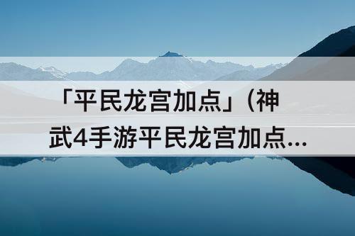 「平民龙宫加点」(神武4手游平民龙宫加点)