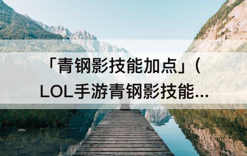 「青钢影技能加点」(LOL手游青钢影技能加点)