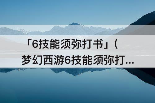 「6技能须弥打书」(梦幻西游6技能须弥打书技巧)