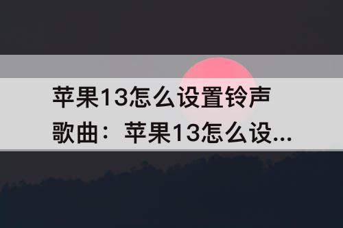 苹果13怎么设置铃声歌曲：苹果13怎么设置铃声歌曲铃声多多