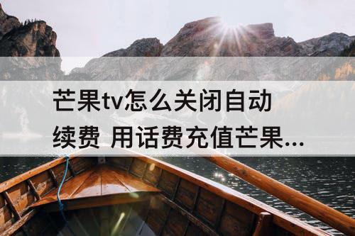 芒果tv怎么关闭自动续费 用话费充值芒果tv怎么关闭自动续费