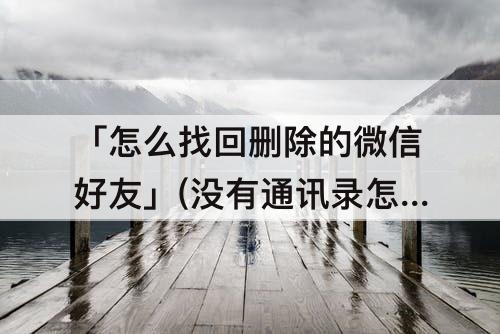 「怎么找回删除的微信好友」(没有通讯录怎么找回删除的微信好友)
