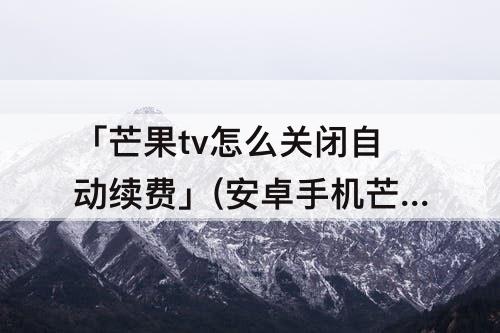 「芒果tv怎么关闭自动续费」(安卓手机芒果tv怎么关闭自动续费)