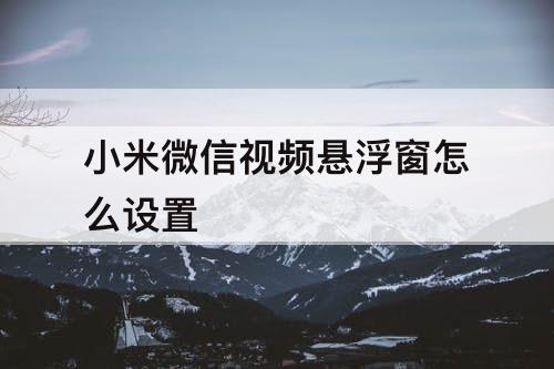 小米微信视频悬浮窗怎么设置