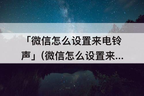 「微信怎么设置来电铃声」(微信怎么设置来电铃声自定义导入歌曲)
