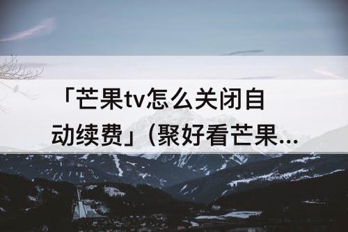 「芒果tv怎么关闭自动续费」(聚好看芒果tv怎么关闭自动续费)