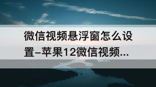 微信视频悬浮窗怎么设置-苹果12微信视频悬浮窗怎么设置