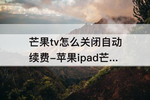 芒果tv怎么关闭自动续费-苹果ipad芒果tv怎么关闭自动续费