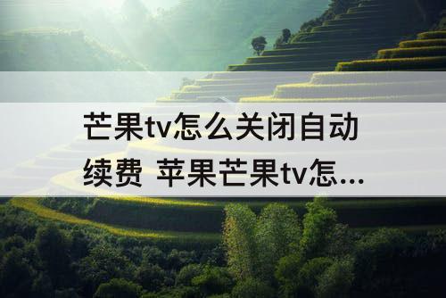 芒果tv怎么关闭自动续费 苹果芒果tv怎么关闭自动续费微信支付