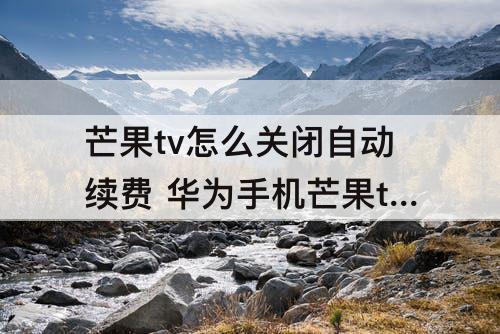 芒果tv怎么关闭自动续费 华为手机芒果tv怎么关闭自动续费微信支付