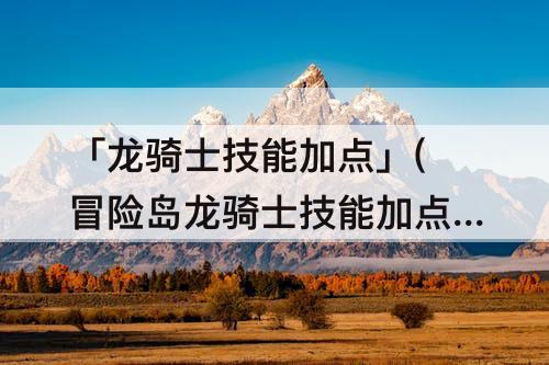 「龙骑士技能加点」(冒险岛龙骑士技能加点)