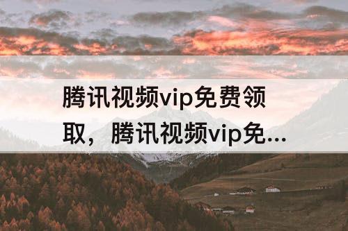 腾讯视频vip免费领取，腾讯视频vip免费领取软件