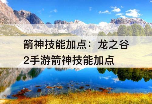 箭神技能加点：龙之谷2手游箭神技能加点