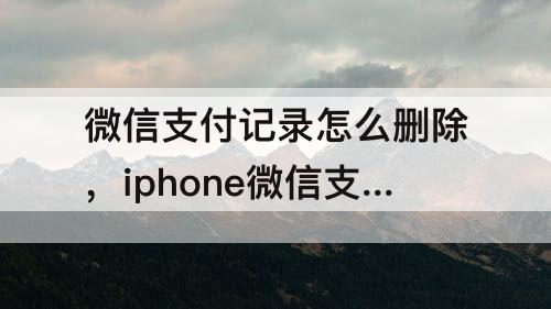 微信支付记录怎么删除，iphone微信支付记录怎么删除