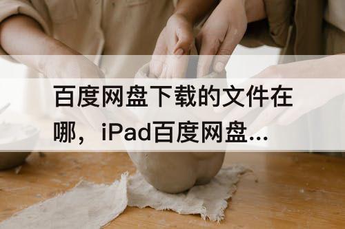 百度网盘下载的文件在哪，iPad百度网盘下载的文件在哪