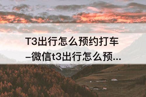 T3出行怎么预约打车-微信t3出行怎么预约打车