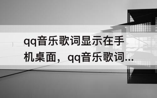 qq音乐歌词显示在手机桌面，qq音乐歌词显示在手机桌面锁定了怎么办