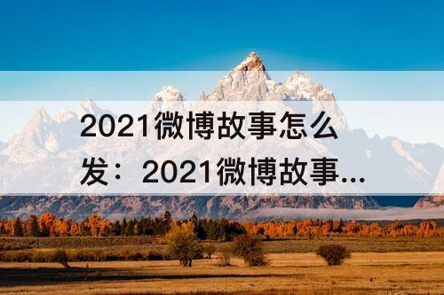 2021微博故事怎么发：2021微博故事怎么发成了视频