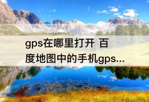 gps在哪里打开 百度地图中的手机gps在哪里打开