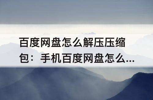 百度网盘怎么解压压缩包：手机百度网盘怎么解压压缩包