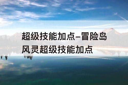 超级技能加点-冒险岛风灵超级技能加点