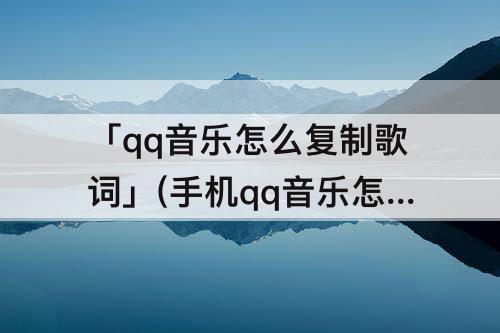 「qq音乐怎么复制歌词」(手机qq音乐怎么复制歌词的翻译)