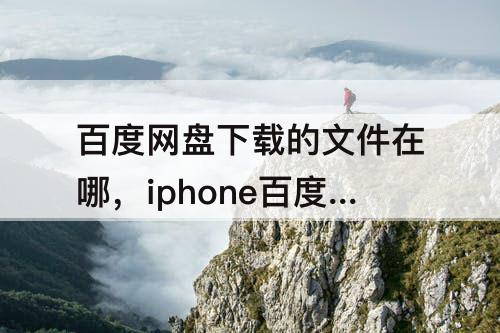 百度网盘下载的文件在哪，iphone百度网盘下载的文件在哪儿