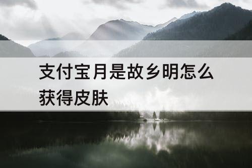支付宝月是故乡明怎么获得皮肤