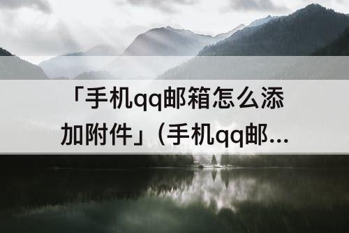「手机qq邮箱怎么添加附件」(手机qq邮箱怎么添加附件wps)
