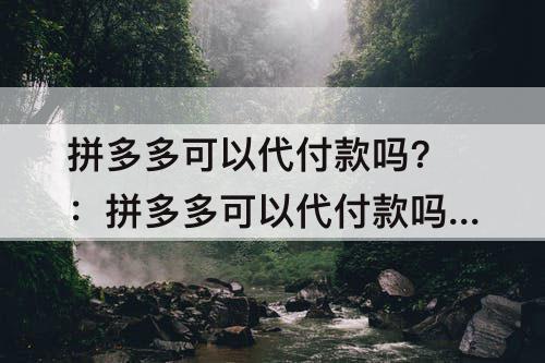 拼多多可以代付款吗?：拼多多可以代付款吗?朋友没有下载拼多多