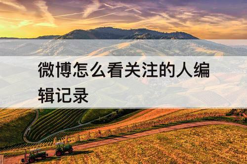 微博怎么看关注的人编辑记录