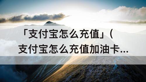 「支付宝怎么充值」(支付宝怎么充值加油卡)