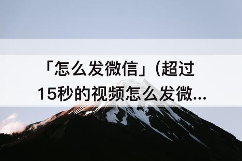 「怎么发微信」(超过15秒的视频怎么发微信)