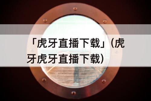「虎牙直播下载」(虎牙虎牙直播下载)