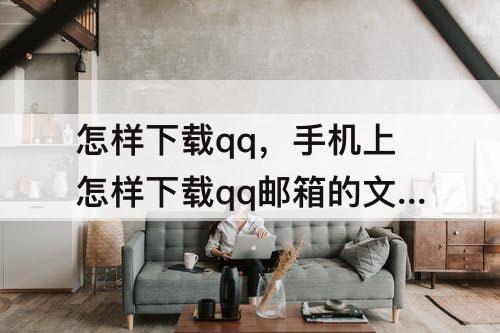怎样下载qq，手机上怎样下载qq邮箱的文件
