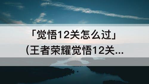 「觉悟12关怎么过」(王者荣耀觉悟12关怎么过)