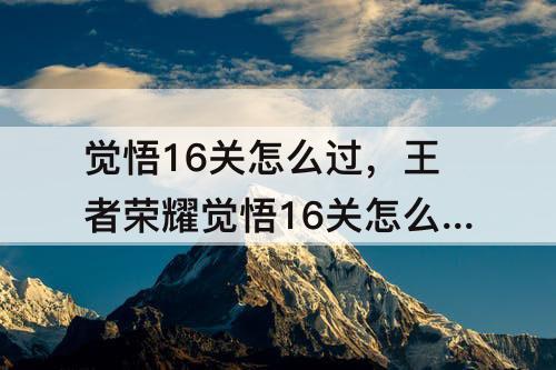 觉悟16关怎么过，王者荣耀觉悟16关怎么过