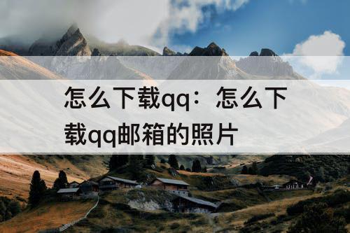 怎么下载qq：怎么下载qq邮箱的照片
