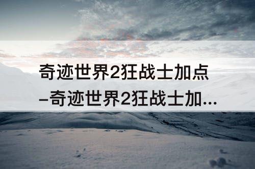 奇迹世界2狂战士加点-奇迹世界2狂战士加点11级技能